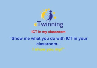 ICT in my classroom
“Show me what you do with ICT in your
classroom...
I show you my!”
 