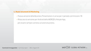 4. Nuovi strumenti di Marketing
- Nuova versione della Business Presentation in arrivo per il periodo commissioni 70
- Rilasciata la versione per Android della WOR(l)D Lifestyle App,
per essere sempre connessi al vostro business.

Scornicesti A inauguration - Summary report - 2013, August 4th

 