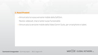 3. Nuovi Prodotti
- Annunciata la nuova versione mobile della SoftSim.
Novità: videocall, chat e tante nuove funzionalità
- Annunciata la versione mobile della Video Comm Suite, per smartphone e tablet.

Scornicesti A inauguration - Summary report - 2013, August 4th

 