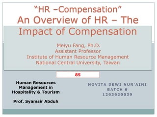 N O V I T A D E W I N U R ’ A I N I
B A T C H 6
1 2 6 3 6 2 0 0 3 9
“HR –Compensation”
An Overview of HR – The
Impact of Compensation
Meiyu Fang, Ph.D.
Assistant Professor
Institute of Human Resource Management
National Central University, Taiwan
Human Resources
Management in
Hospitality & Tourism
Prof. Syamsir Abduh
85
 