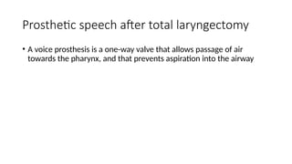 Prosthetic speech after total laryngectomy
• A voice prosthesis is a one-way valve that allows passage of air
towards the pharynx, and that prevents aspiration into the airway
 