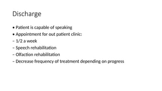 Discharge
• Patient is capable of speaking
• Appointment for out patient clinic:
– 1/2 a week
– Speech rehabilitation
– Olfaction rehabilitation
– Decrease frequency of treatment depending on progress
 