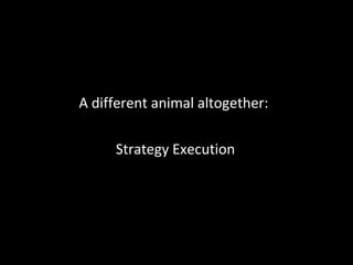 A different animal altogether:  Strategy Execution 