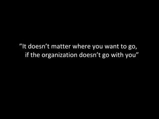 ” It doesn’t matter where you want to go,  if the organization doesn’t go with you” 