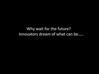 Why wait for the future?  Innovators dream of what can be….. 