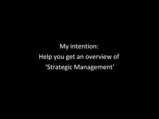 My intention: Help you get an overview of ‘ Strategic Management’ 