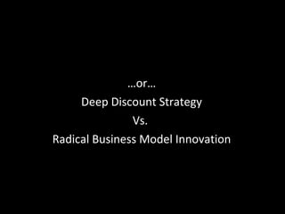 … or… Deep Discount Strategy Vs.  Radical Business Model Innovation 