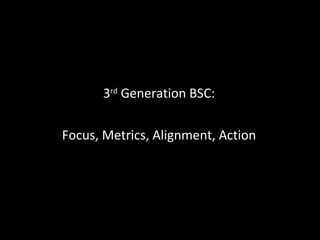 3 rd  Generation BSC: Focus, Metrics, Alignment, Action 