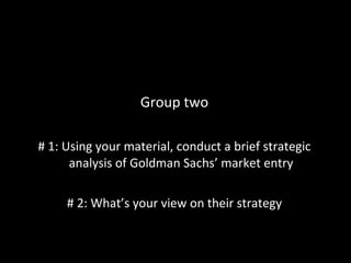Group two # 1: Using your material, conduct a brief strategic analysis of Goldman Sachs’ market entry # 2: What’s your view on their strategy 