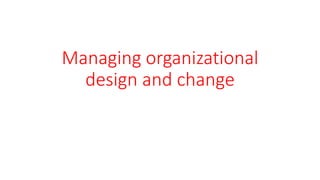 Managing organizational
design and change
 