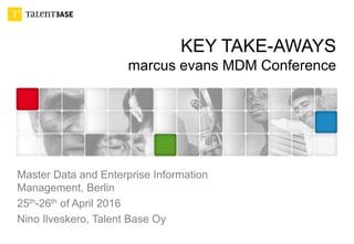 KEY TAKE-AWAYS
marcus evans MDM Conference
Master Data and Enterprise Information
Management, Berlin
25th-26th of April 2016
Nino Ilveskero, Talent Base Oy
 