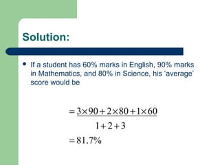 Solution:
 If a student has 60% marks in English, 90% marks
in Mathematics, and 80% in Science, his ‘average’
score would be
%7.81
321
601802903
=
++
×+×+×=
 
