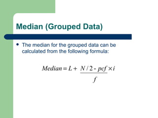 Median (Grouped Data)
 The median for the grouped data can be
calculated from the following formula:
f
ipcfNLMedian -2/ ×+=
 