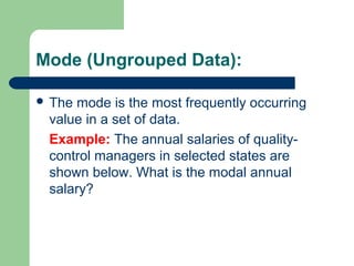 Mode (Ungrouped Data):
 The mode is the most frequently occurring
value in a set of data.
Example: The annual salaries of quality-
control managers in selected states are
shown below. What is the modal annual
salary?
 