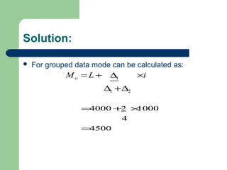 Solution:
 For grouped data mode can be calculated as:
21
1
∆+∆
×∆+= iLMo
4500
4
100024000
=
×+=
 
