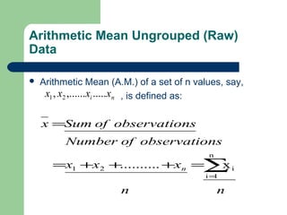 Arithmetic Mean Ungrouped (Raw)
Data
 Arithmetic Mean (A.M.) of a set of n values, say,
, is defined as:ni xxxx .....,......, 21
nn
xxx
nsobservatioofNumber
nsobservatioofSumx
n x..........
n
1i
i21 ∑=
=+++=
=
 