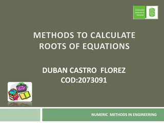METHODS TO CALCULATE  ROOTS OF EQUATIONS DUBAN CASTRO  FLOREZ COD:2073091 NUMERIC  METHODS IN ENGINEERING 1 