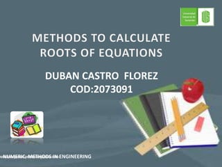 METHODS TO CALCULATE  ROOTS OF EQUATIONS DUBAN CASTRO  FLOREZ COD:2073091 NUMERIC  METHODS IN ENGINEERING 1 