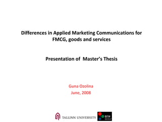 Differences in Applied Marketing Communications for  FMCG, goods and services Presentation of  Master’s Thesis Guna Ozolina June , 2008 