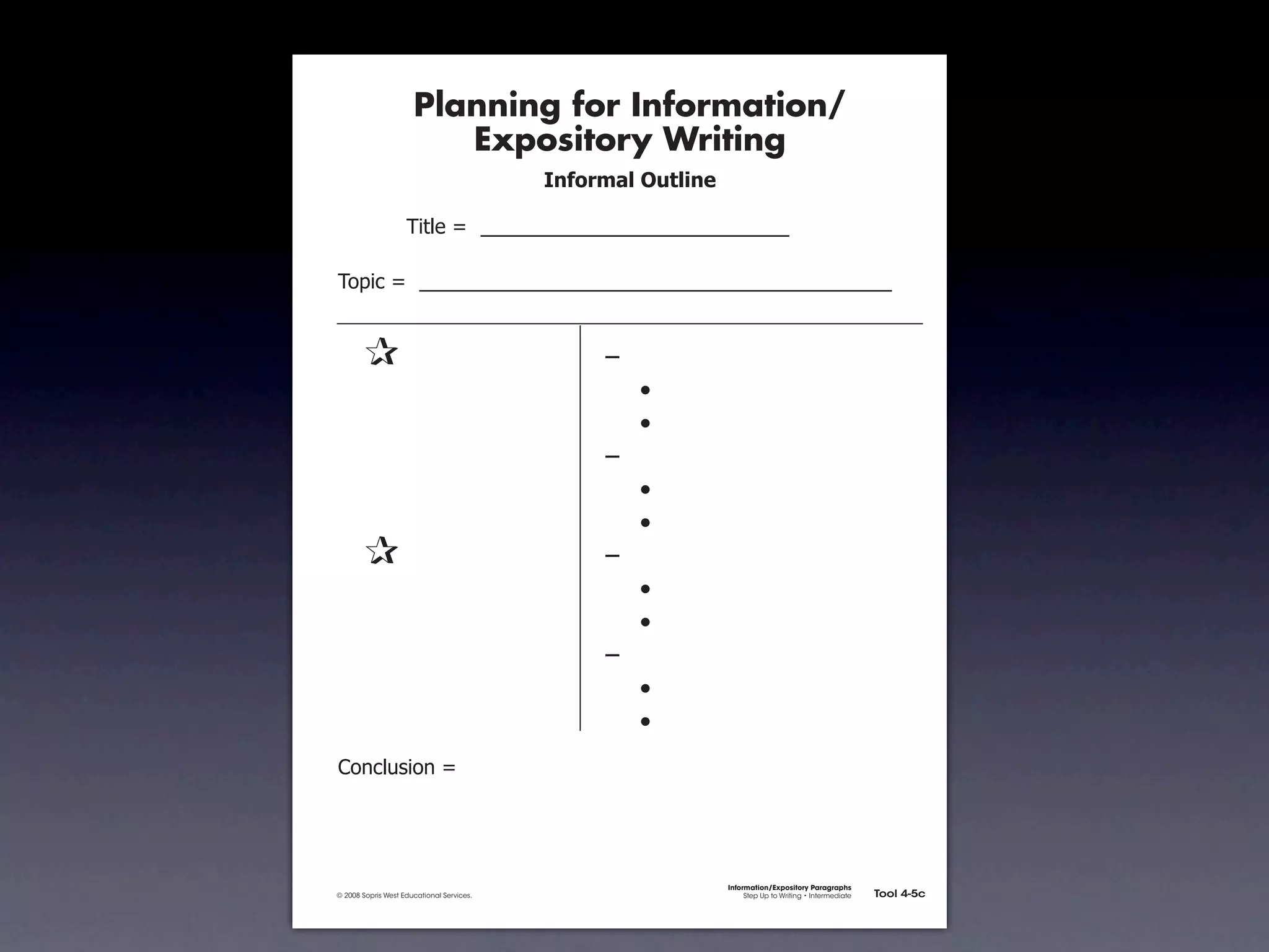 Planning for Information/
                                        Expository Writing
                                                          !"#$%&'()*+,(-".

                                     !"#$%&'&&((((((((((((((((((((((((((((((

               !)*"+&'&&((((((((((((((((((((((((((((((((((((((((((((((


               &                 &                             ,&
               &       &                                       &    -
               &       &                                       &    -
               &       &                                       ,&
               &       &                                       &    -
               &       &                                       &    -
               &                 &                             ,&
               &       &                                       &    -
               &       &                                       &    -
               &       &                                       ,&
               &       &                                       &    -
               &       &                                       &    -
               .)/+$01")/&'&




                                                                             Information/Expository Paragraphs
               © 2008 Sopris West Educational Services.                           Step Up to Writing • Intermediate   Tool 4-5c



Intermediate-sec4.indd 12                                                                                                4/10/07 10:27:20 AM
 