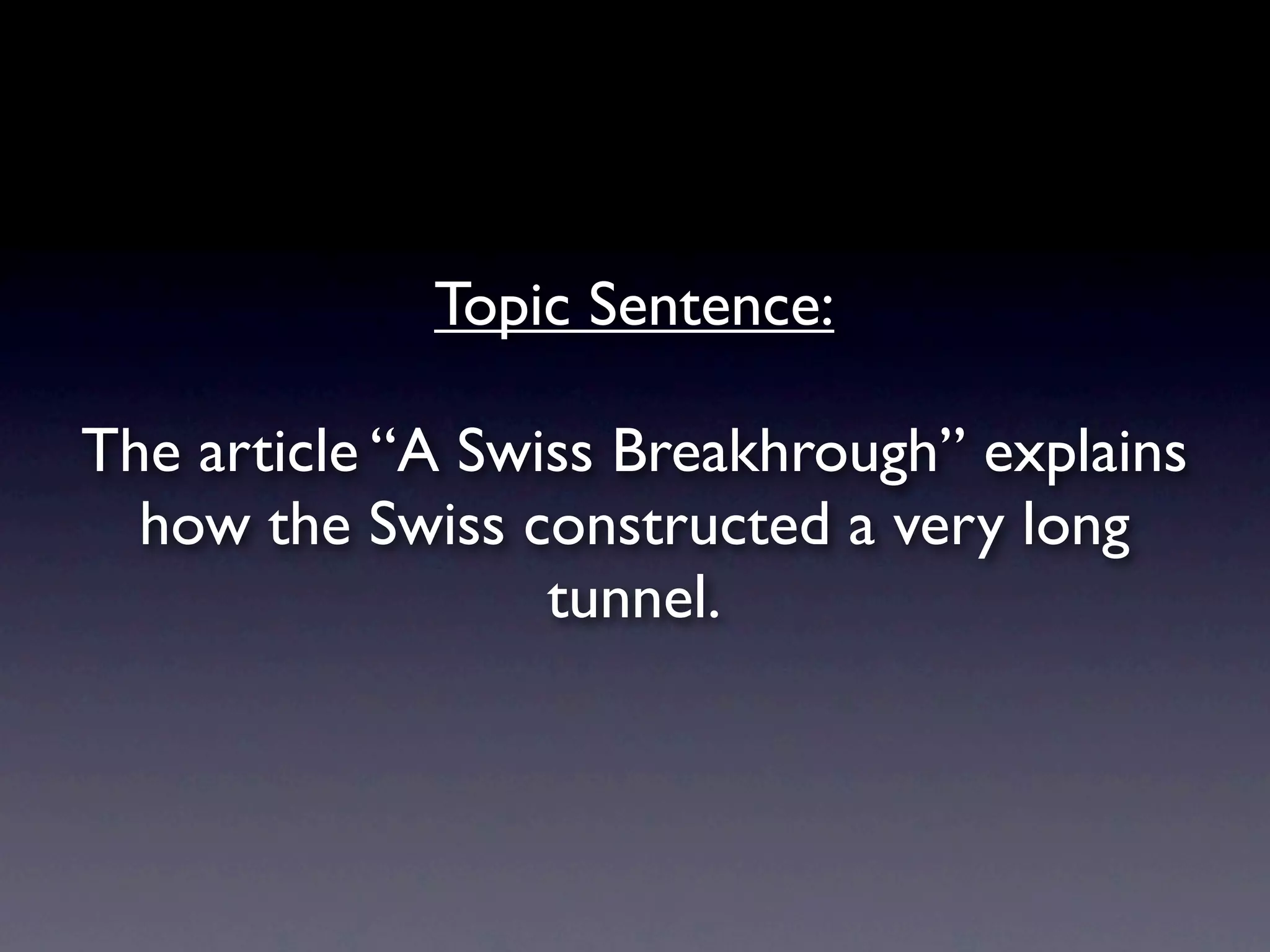Topic Sentence:

The article “A Swiss Breakhrough” explains
  how the Swiss constructed a very long
                  tunnel.
 