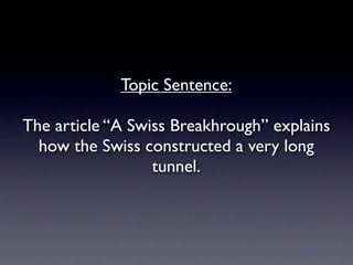 Topic Sentence:

The article “A Swiss Breakhrough” explains
  how the Swiss constructed a very long
                  tunnel.
 