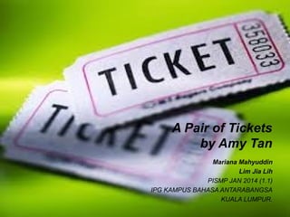A Pair of Tickets
by Amy Tan
Mariana Mahyuddin
Lim Jia Lih
PISMP JAN 2014 (1.1)
IPG KAMPUS BAHASA ANTARABANGSA
KUALA LUMPUR.
 