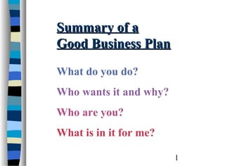 Summary of a
Good Business Plan

What do you do?
Who wants it and why?
Who are you?
What is in it for me?

                        1
 