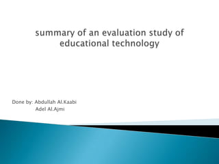 summary of an evaluation study of educational technology Done by: Abdullah Al.Kaabi                Adel Al.Ajmi 