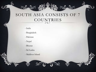 SOUTH ASIA CONSISTS OF 7
      COUNTRIES
   - India
   - Bangladesh
   - Pakistan
   - Nepal
   - Bhutan
   - Sri Lanka
   - Maldives Island
 