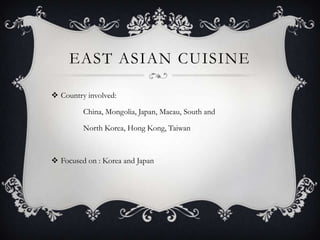 EAST ASIAN CUISINE

 Country involved:

         China, Mongolia, Japan, Macau, South and

         North Korea, Hong Kong, Taiwan



 Focused on : Korea and Japan
 