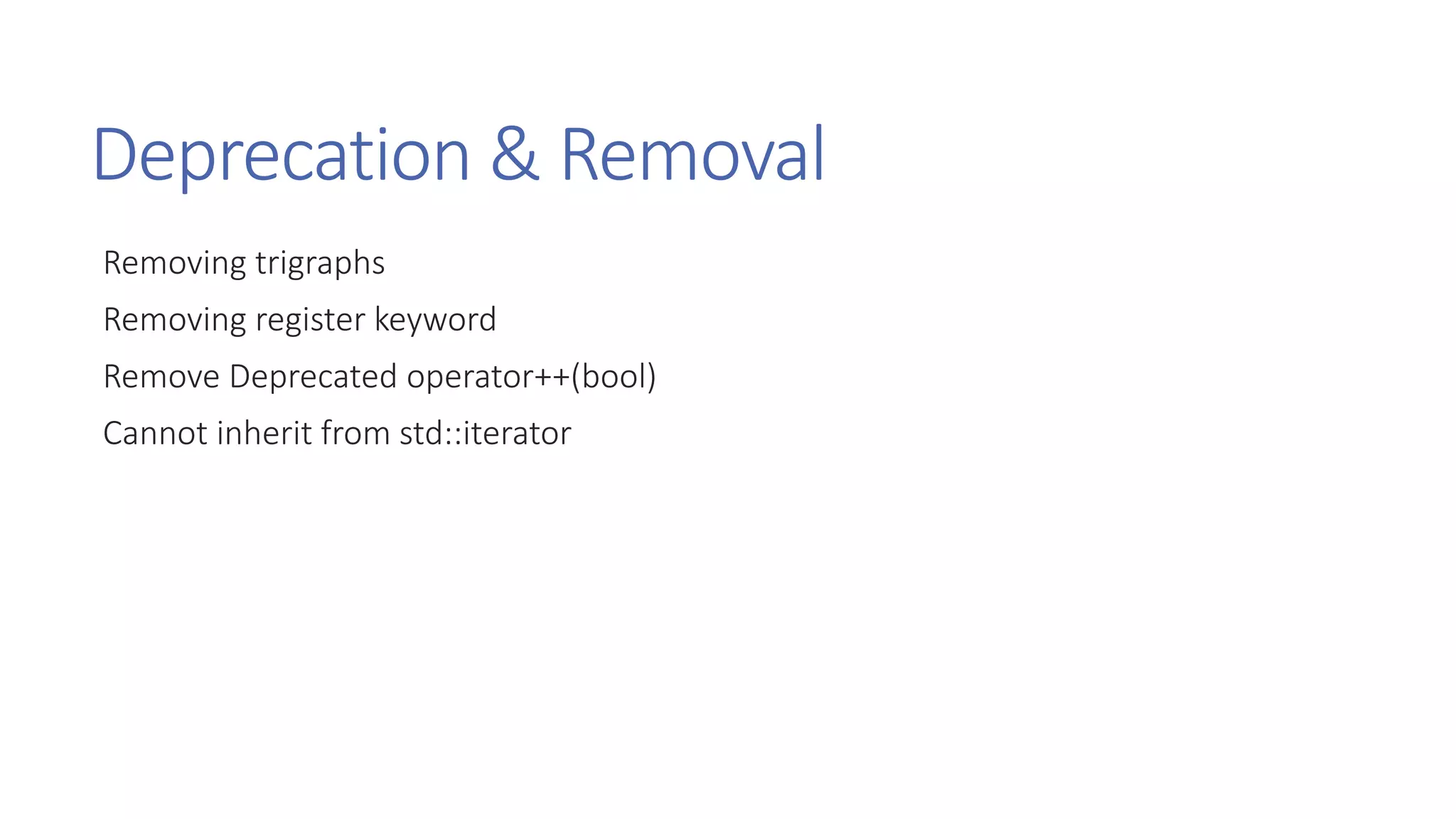 Deprecation & Removal
Removing trigraphs
Removing register keyword
Remove Deprecated operator++(bool)
Cannot inherit from std::iterator
 
