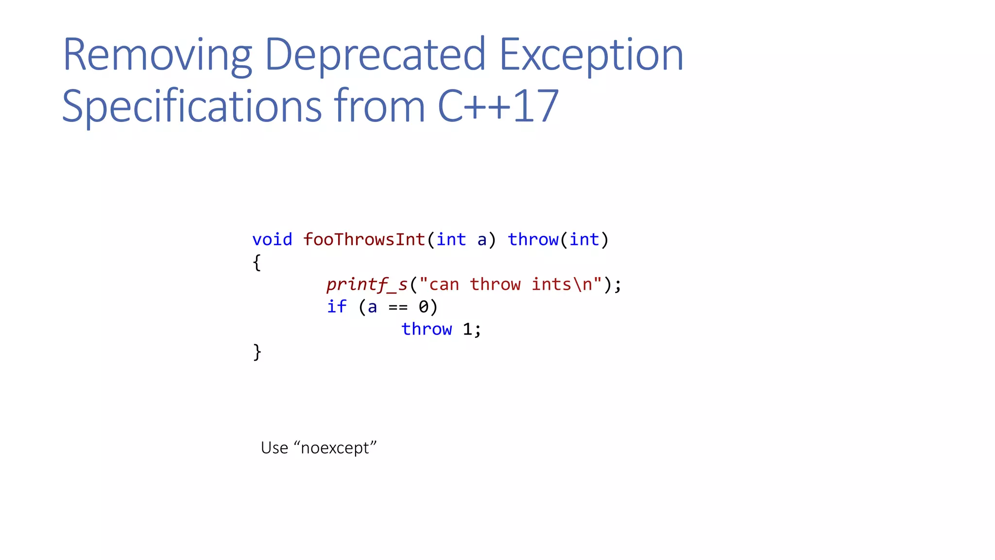 Removing Deprecated Exception
Specifications from C++17
void fooThrowsInt(int a) throw(int)
{
printf_s("can throw intsn");
if (a == 0)
throw 1;
}
Use “noexcept”
 