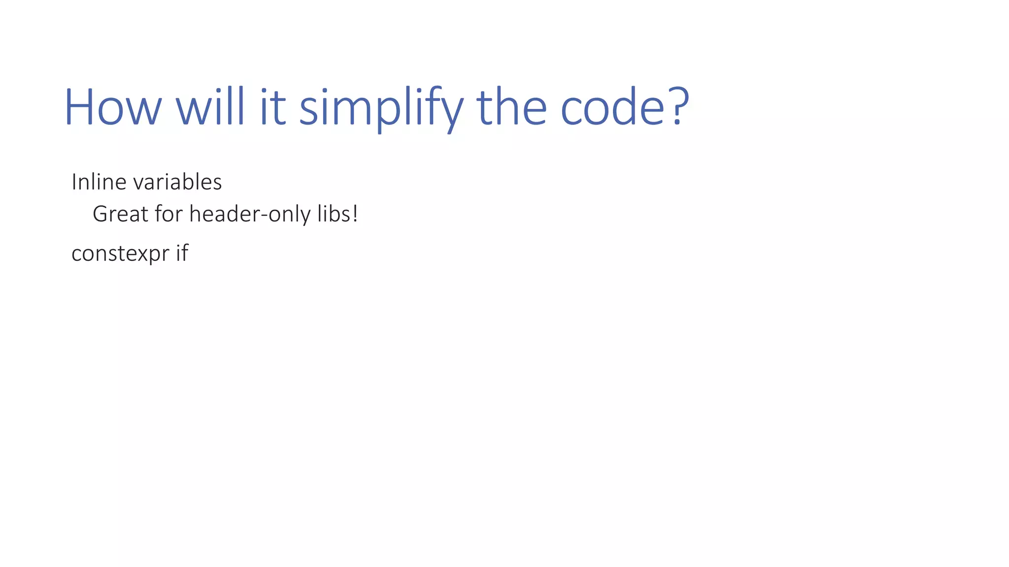 How will it simplify the code?
Inline variables
Great for header-only libs!
constexpr if
 