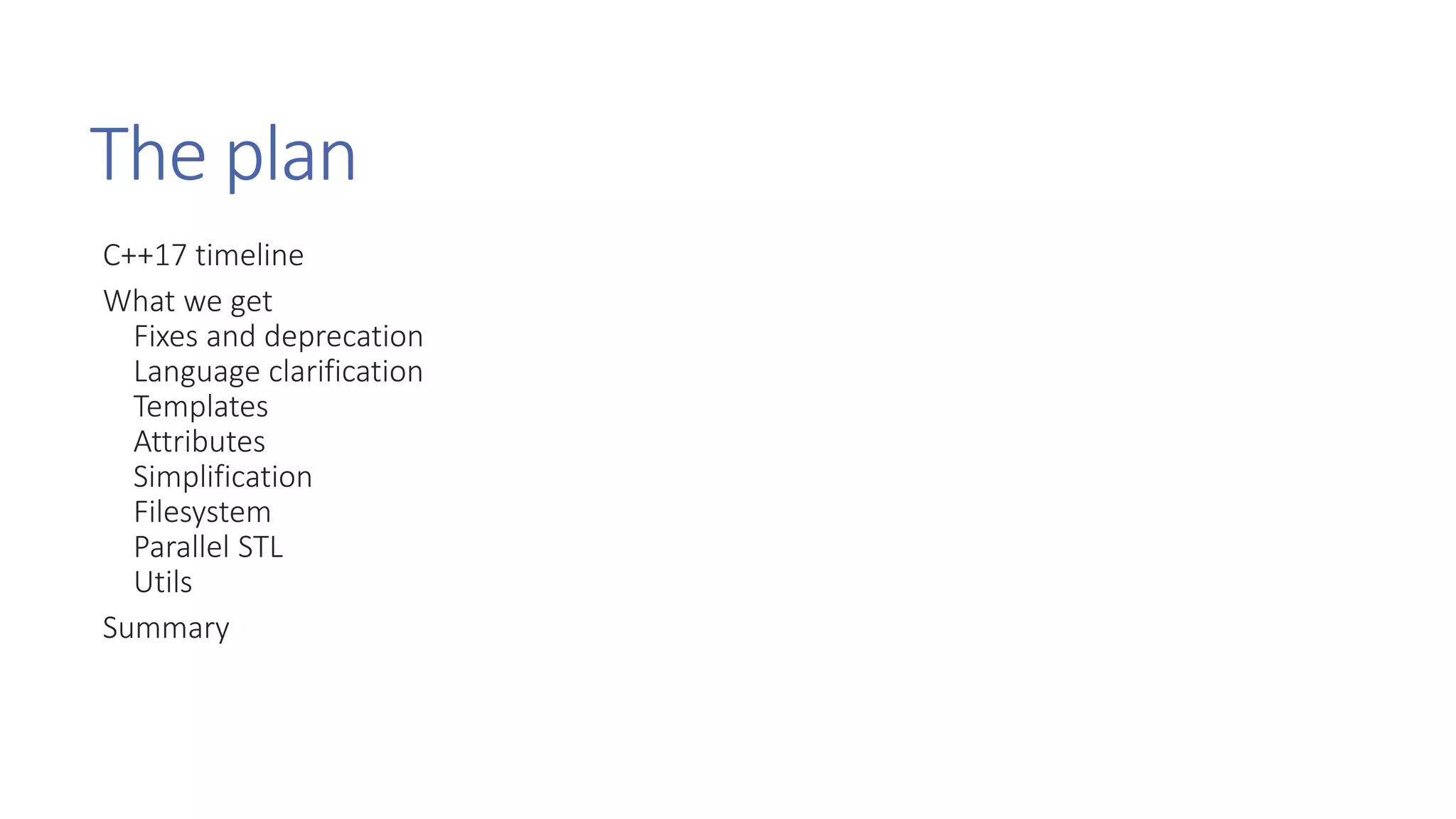 The plan
C++17 timeline
What we get
Fixes and deprecation
Language clarification
Templates
Attributes
Simplification
Filesystem
Parallel STL
Utils
Summary
 