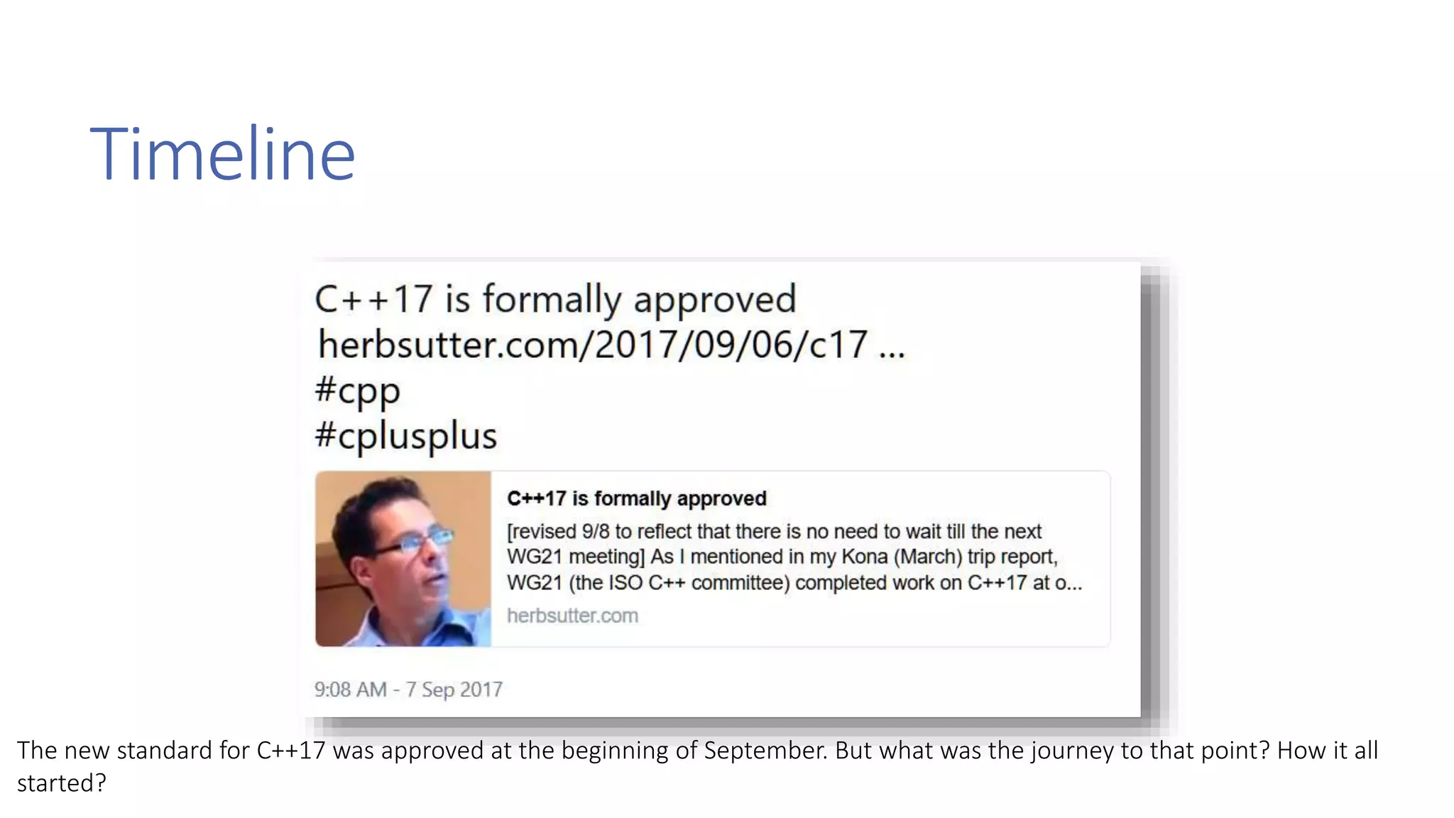 Timeline
The new standard for C++17 was approved at the beginning of September. But what was the journey to that point? How it all
started?
 