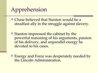 Apprehension <ul><li>Chase believed that Stanton would be a steadfast ally in the struggle against slavery. </li></ul><ul>...