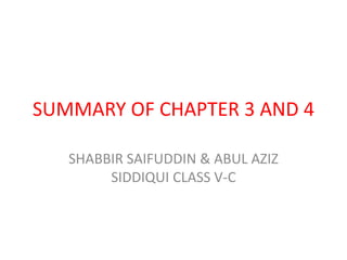 SUMMARY OF CHAPTER 3 AND 4
SHABBIR SAIFUDDIN & ABUL AZIZ
SIDDIQUI CLASS V-C
 