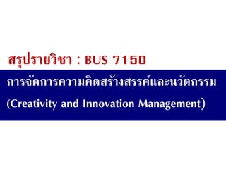 การจัดการความคิดสร้างสรรค์และนวัตกรรม
(Creativity and Innovation Management)
สรุปรายวิชา : BUS 7150
 