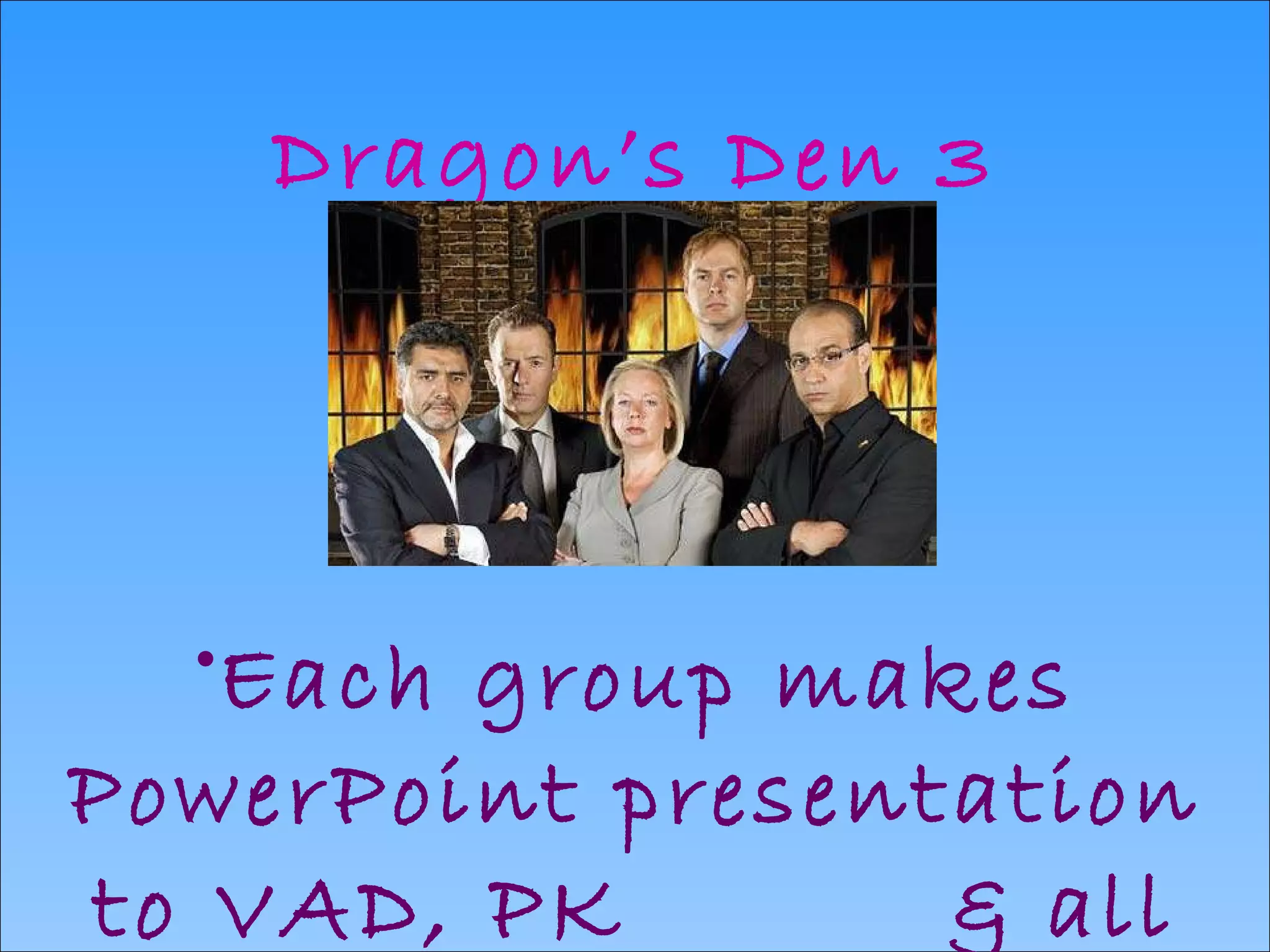 Dragon’s Den 3 Each group makes PowerPoint presentation to VAD, PK  & all S6 pupils on progress 