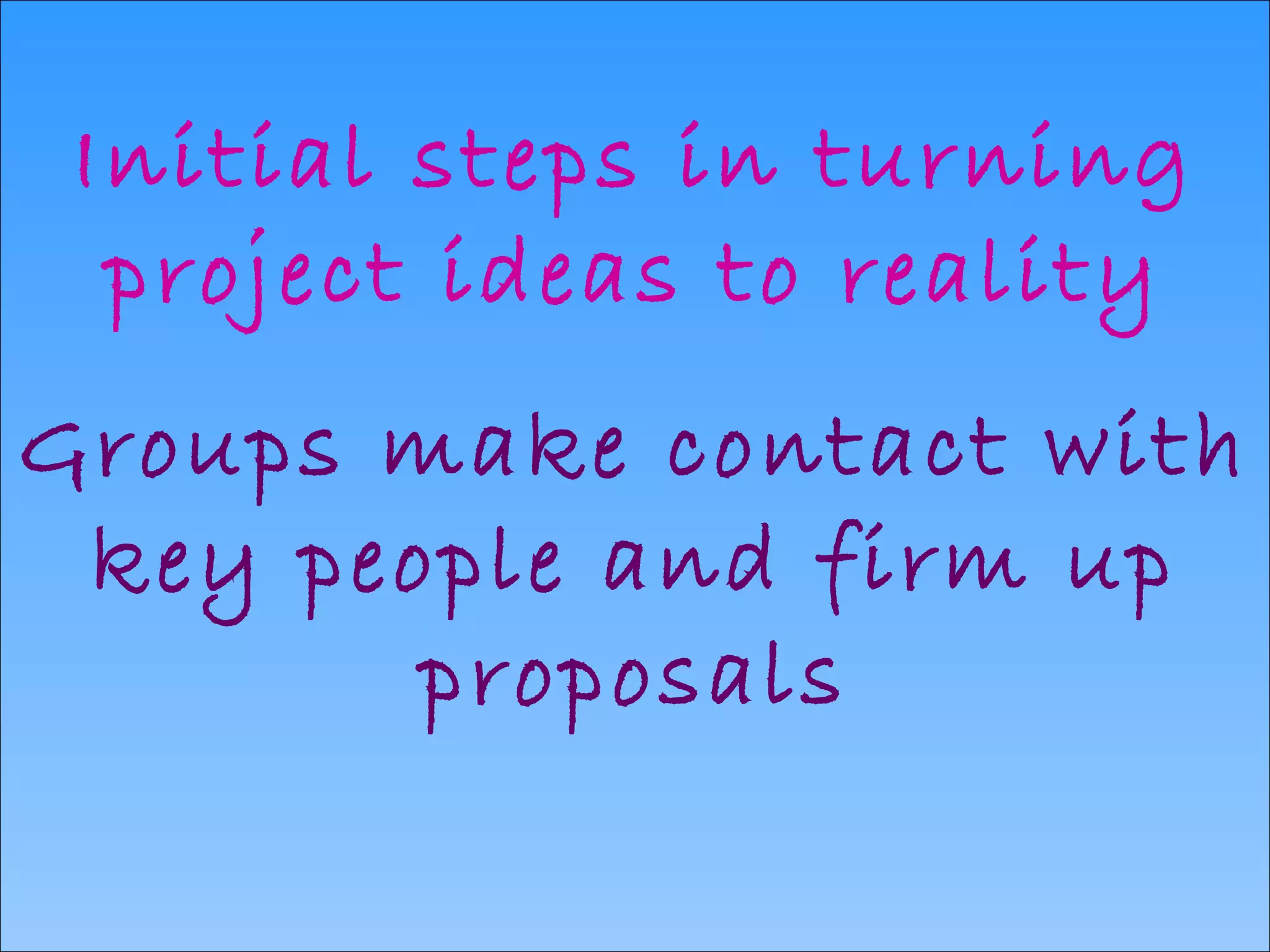 Initial steps in turning project ideas to reality Groups make contact with key people and firm up proposals 