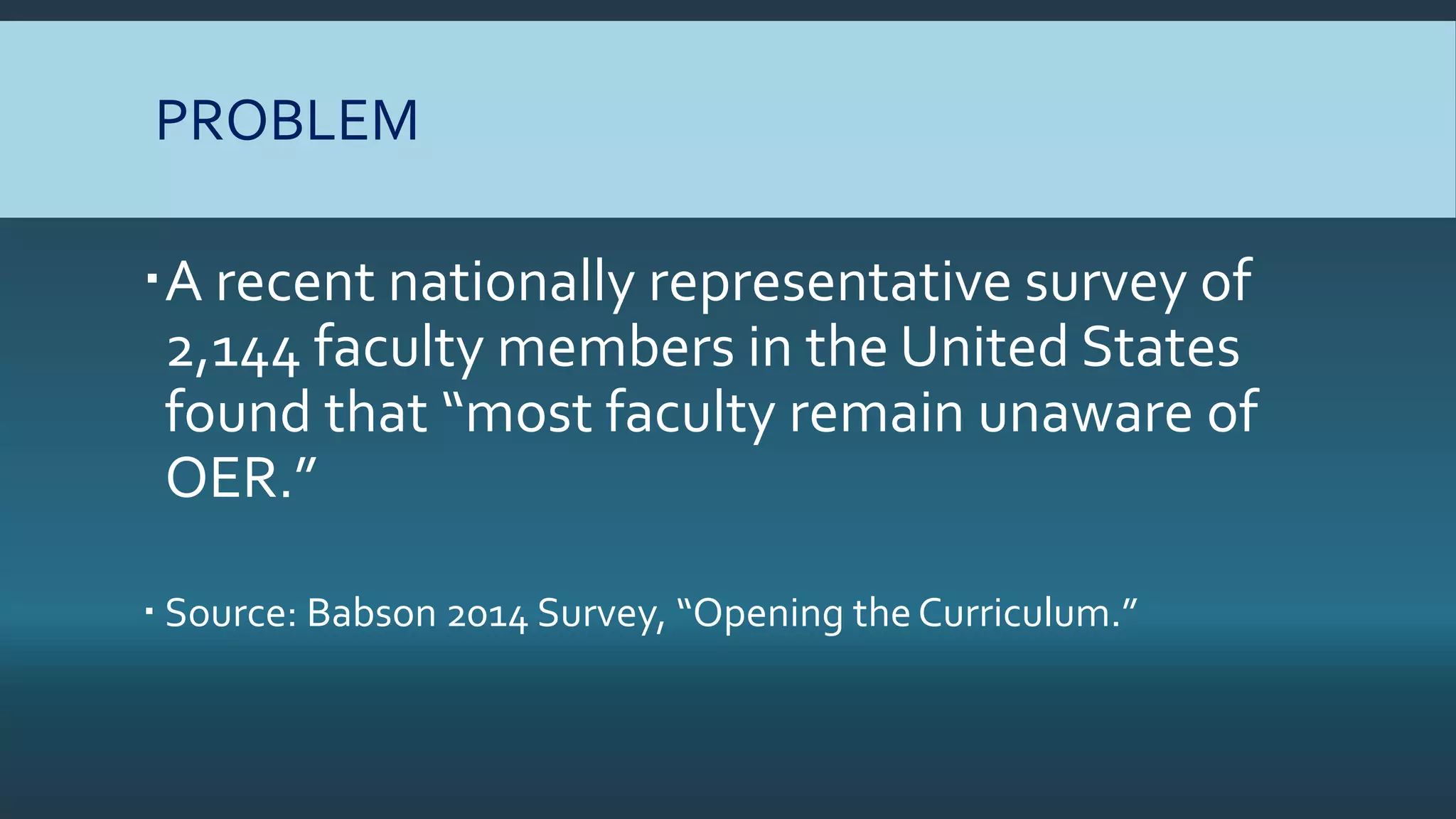 PROBLEM
A recent nationally representative survey of
2,144 faculty members in the United States
found that “most faculty remain unaware of
OER.”
 Source: Babson 2014 Survey, “Opening theCurriculum.”
 