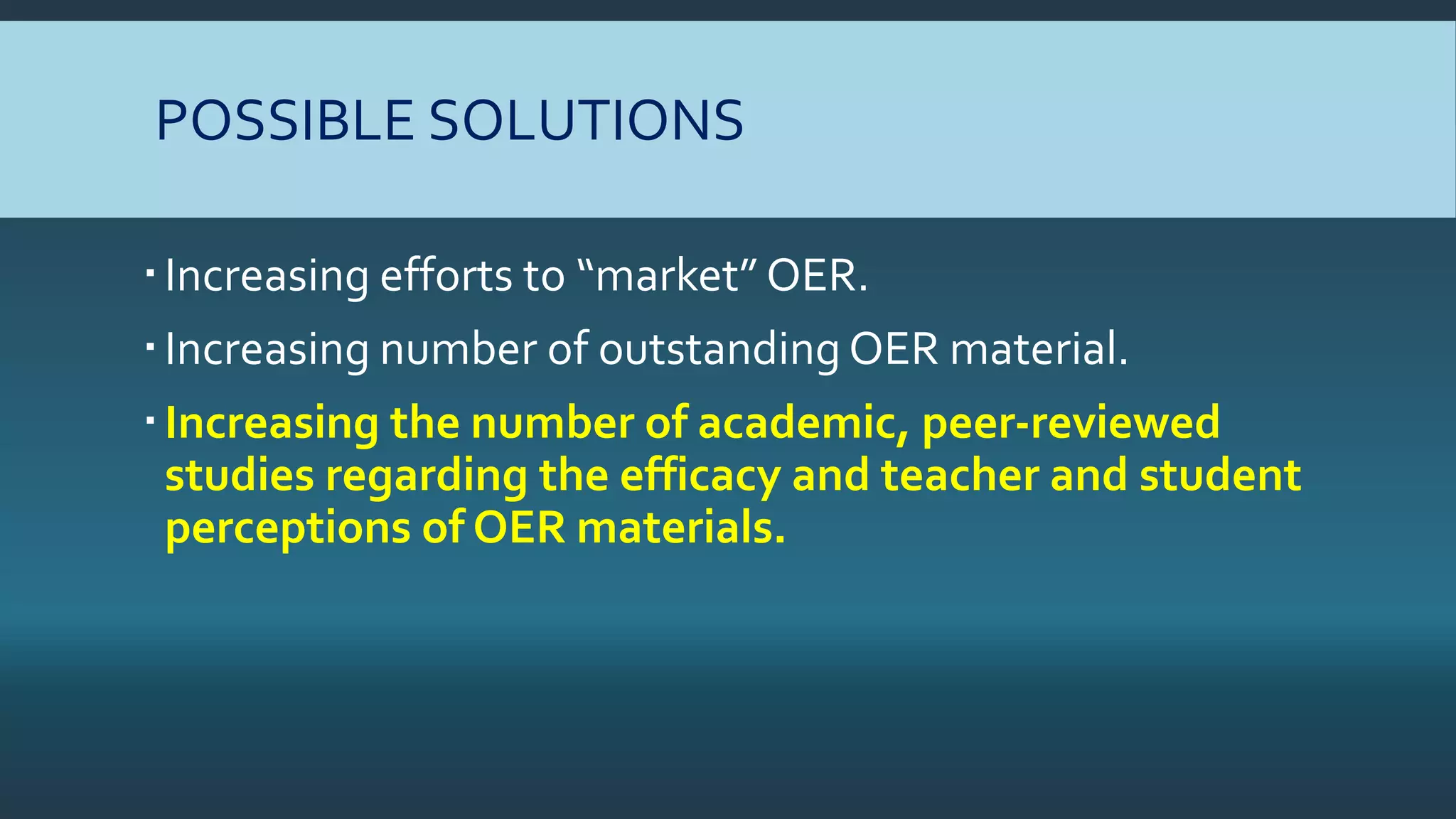 POSSIBLE SOLUTIONS
Increasing efforts to “market” OER.
Increasing number of outstanding OER material.
Increasing the number of academic, peer-reviewed
studies regarding the efficacy and teacher and student
perceptions of OER materials.
 