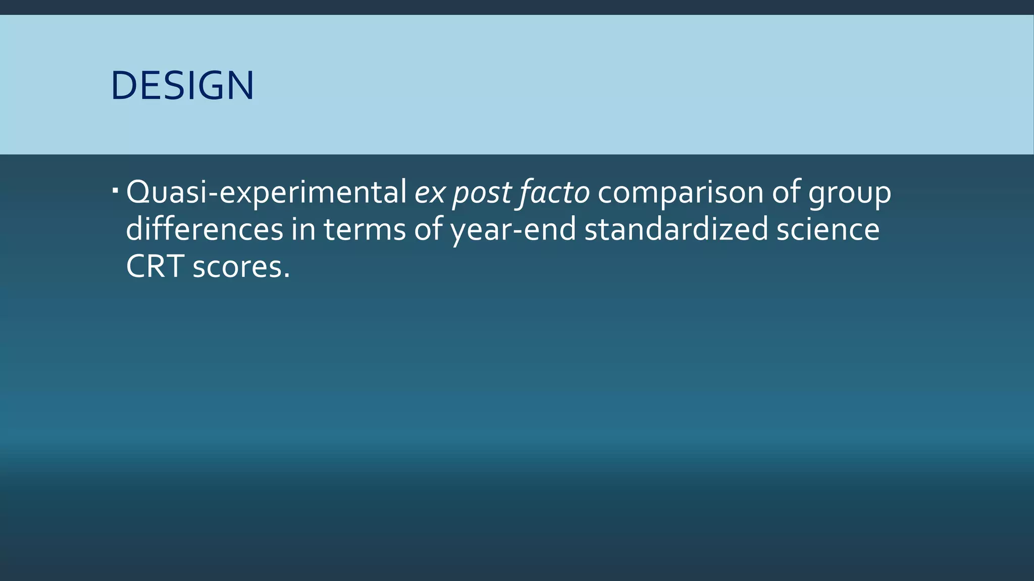 DESIGN
Quasi-experimental ex post facto comparison of group
differences in terms of year-end standardized science
CRT scores.
 