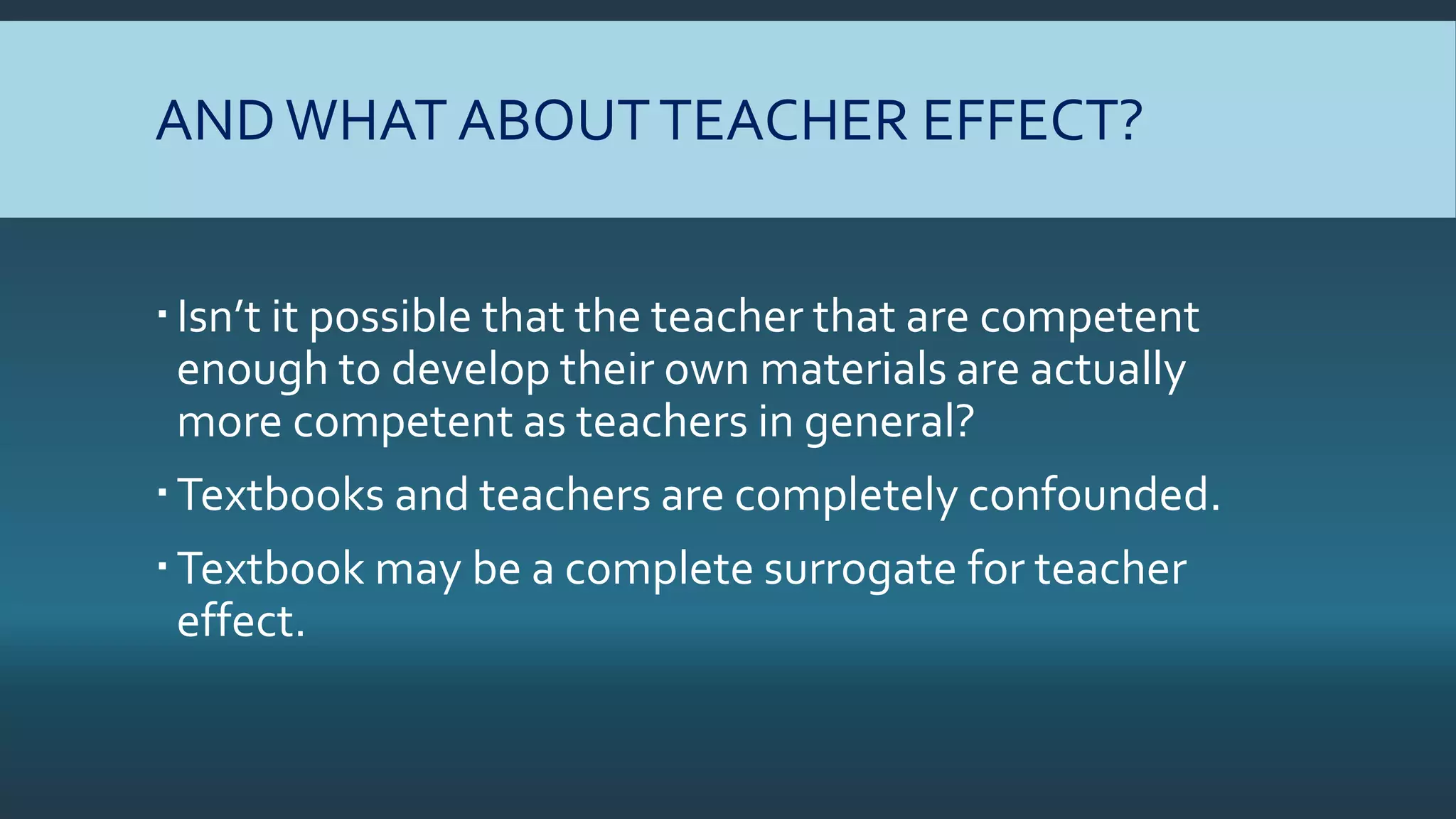 ANDWHAT ABOUTTEACHER EFFECT?
Isn’t it possible that the teacher that are competent
enough to develop their own materials are actually
more competent as teachers in general?
Textbooks and teachers are completely confounded.
Textbook may be a complete surrogate for teacher
effect.
 