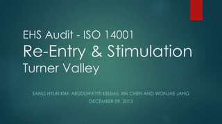 EHS Audit - ISO 14001
Re-Entry & Stimulation
Turner Valley
SANG HYUN KIM, ABUDUWAYITI KELIMU, XIN CHEN AND WONJAE JANG
DECEMBER 09, 2013
 