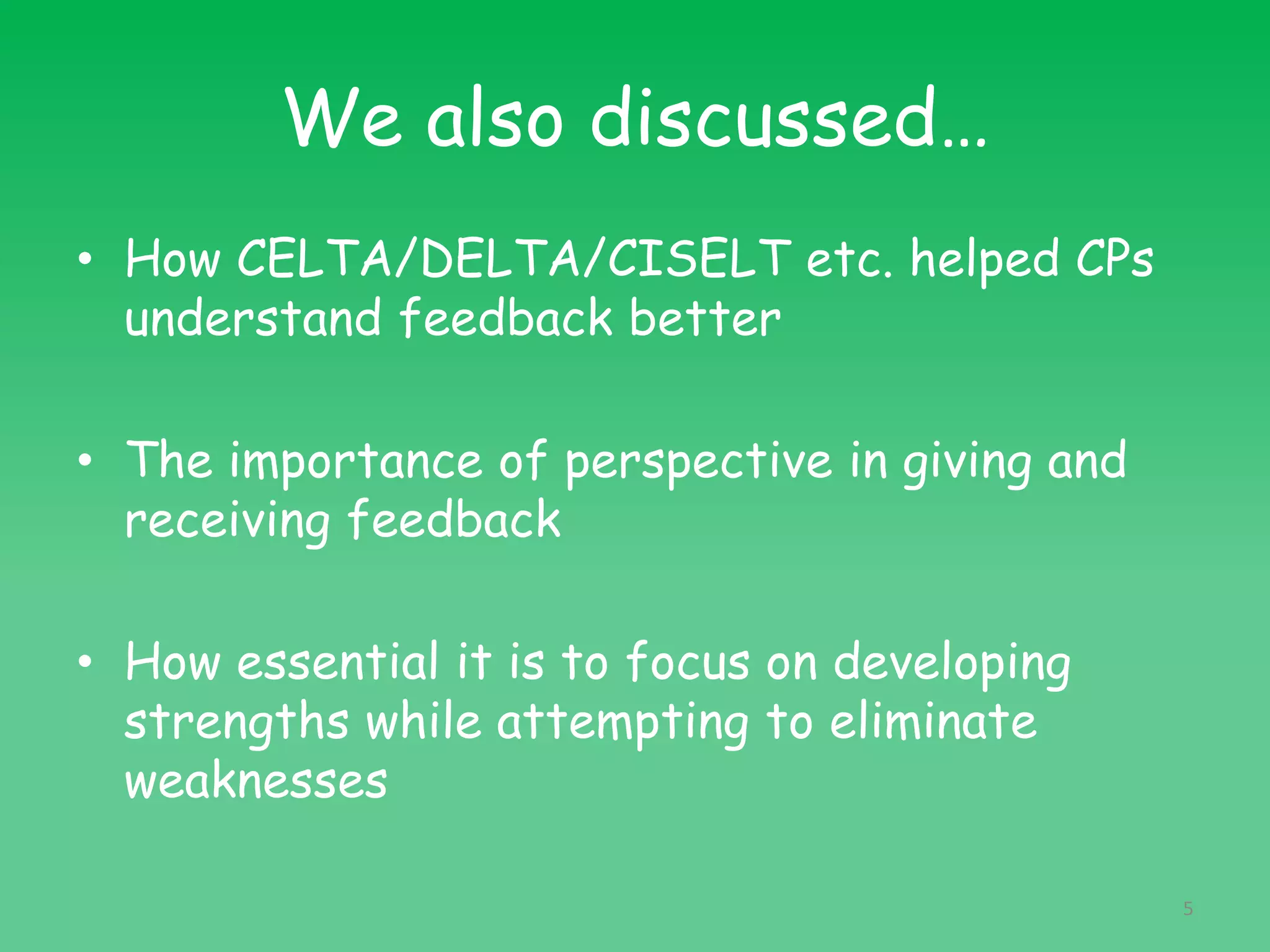 We also discussed…
• How CELTA/DELTA/CISELT etc. helped CPs
understand feedback better
• The importance of perspective in giving and
receiving feedback
• How essential it is to focus on developing
strengths while attempting to eliminate
weaknesses
5