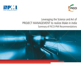 PROJECT MANAGEMENT to realize
Leveraging the Science and Art of
Summary of FICCI-PMI Recommendations
Make in India
 