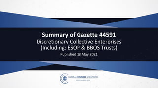 Summary of Gazette 44591
Discretionary Collective Enterprises
(Including: ESOP & BBOS Trusts)
Published 18 May 2021
 