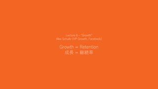 18
Lecture 6 – “Growth”
Alex Schultz (VP Growth, Facebook)
Growth = Retention
成長 = 継続率
 